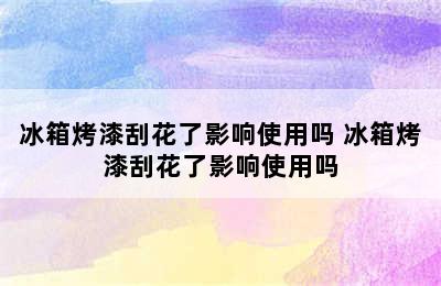 冰箱烤漆刮花了影响使用吗 冰箱烤漆刮花了影响使用吗